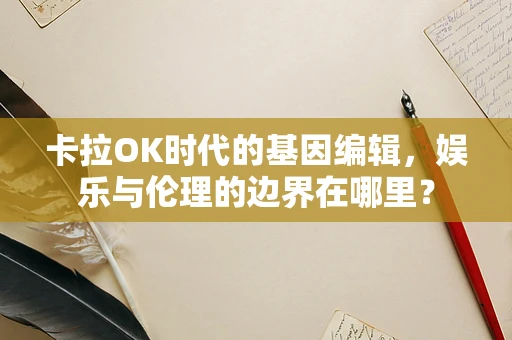卡拉OK时代的基因编辑，娱乐与伦理的边界在哪里？