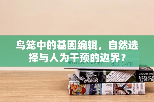 鸟笼中的基因编辑，自然选择与人为干预的边界？