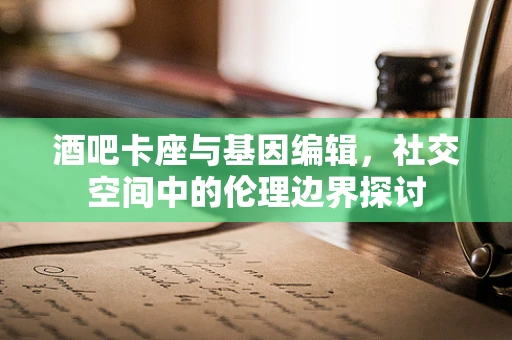 酒吧卡座与基因编辑，社交空间中的伦理边界探讨