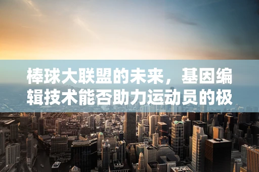 棒球大联盟的未来，基因编辑技术能否助力运动员的极限突破？