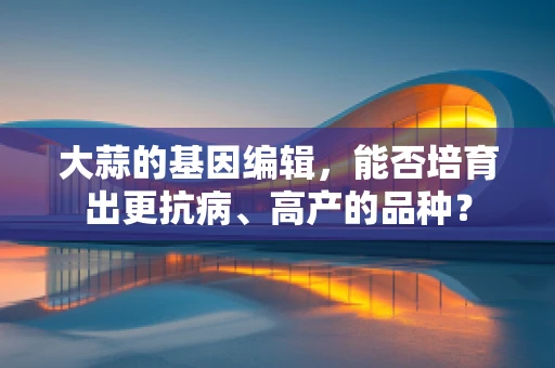 大蒜的基因编辑，能否培育出更抗病、高产的品种？