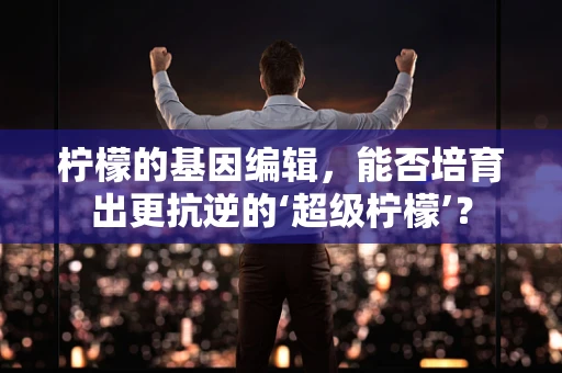 柠檬的基因编辑，能否培育出更抗逆的‘超级柠檬’？