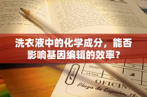 洗衣液中的化学成分，能否影响基因编辑的效率？