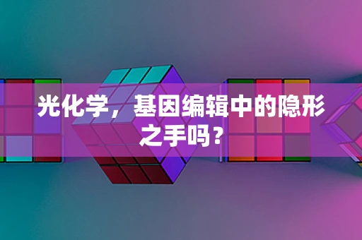 光化学，基因编辑中的隐形之手吗？