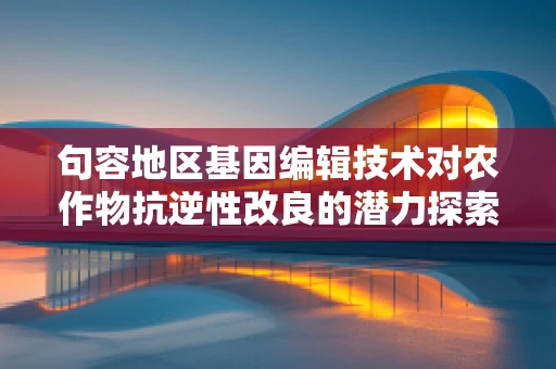 句容地区基因编辑技术对农作物抗逆性改良的潜力探索