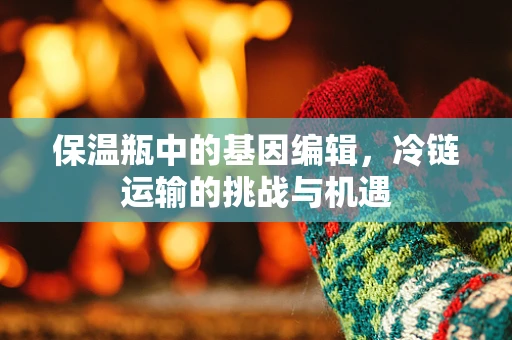 保温瓶中的基因编辑，冷链运输的挑战与机遇