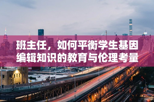 班主任，如何平衡学生基因编辑知识的教育与伦理考量？