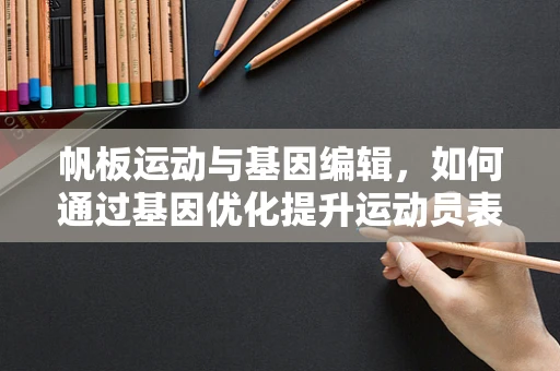 帆板运动与基因编辑，如何通过基因优化提升运动员表现？