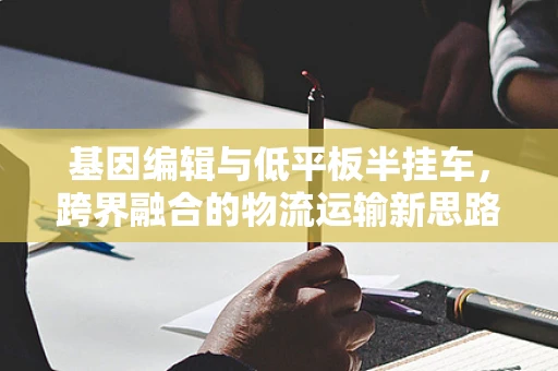 基因编辑与低平板半挂车，跨界融合的物流运输新思路？
