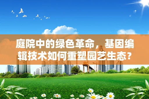 庭院中的绿色革命，基因编辑技术如何重塑园艺生态？