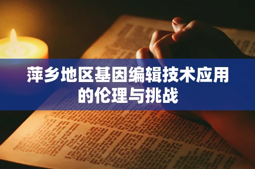 萍乡地区基因编辑技术应用的伦理与挑战