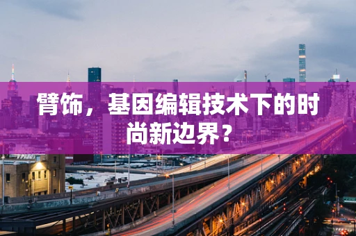 臂饰，基因编辑技术下的时尚新边界？
