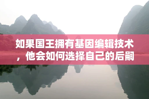 如果国王拥有基因编辑技术，他会如何选择自己的后嗣？