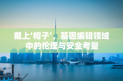 戴上‘帽子’，基因编辑领域中的伦理与安全考量