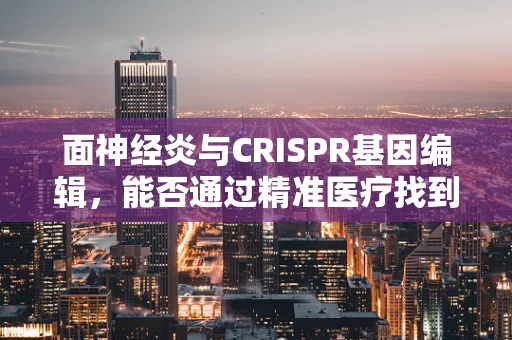 面神经炎与CRISPR基因编辑，能否通过精准医疗找到治疗新途径？