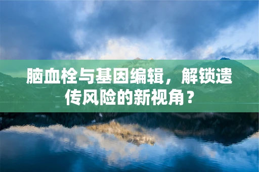 脑血栓与基因编辑，解锁遗传风险的新视角？