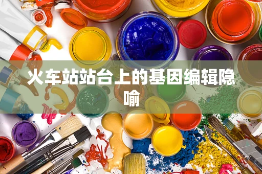 火车站站台上的基因编辑隐喻