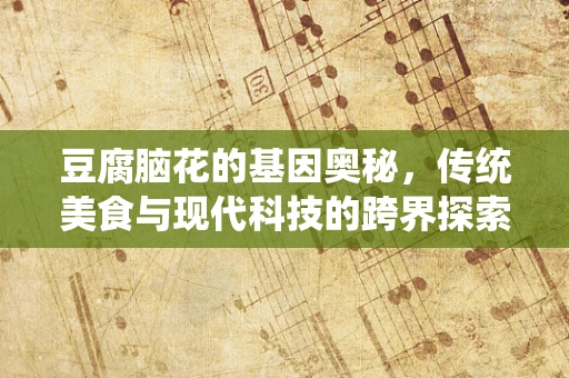 豆腐脑花的基因奥秘，传统美食与现代科技的跨界探索
