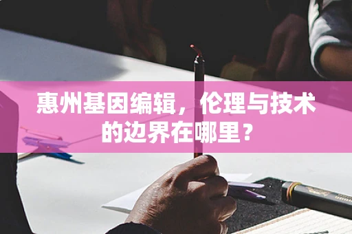 惠州基因编辑，伦理与技术的边界在哪里？