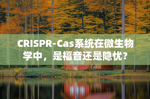 CRISPR-Cas系统在微生物学中，是福音还是隐忧？