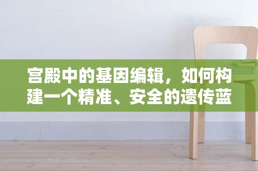 宫殿中的基因编辑，如何构建一个精准、安全的遗传蓝图？