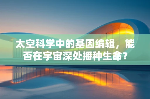 太空科学中的基因编辑，能否在宇宙深处播种生命？