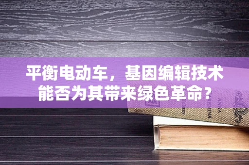 平衡电动车，基因编辑技术能否为其带来绿色革命？