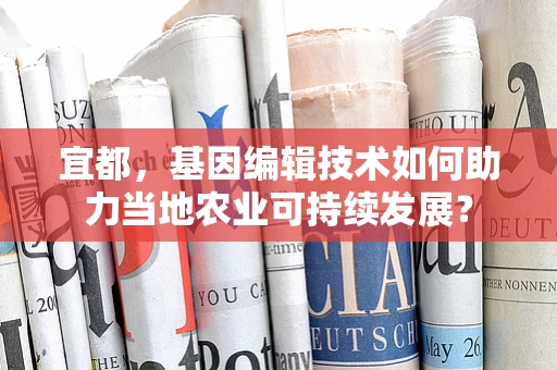 宜都，基因编辑技术如何助力当地农业可持续发展？