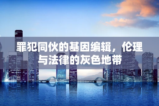 罪犯同伙的基因编辑，伦理与法律的灰色地带