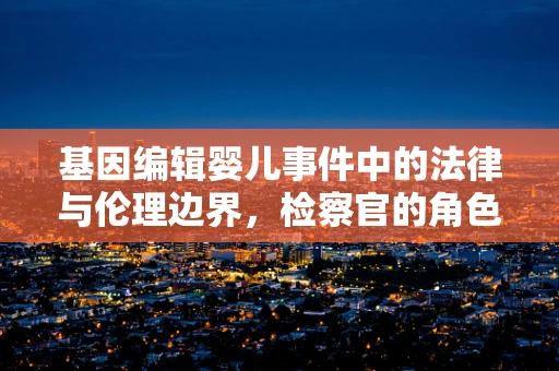 基因编辑婴儿事件中的法律与伦理边界，检察官的角色与挑战