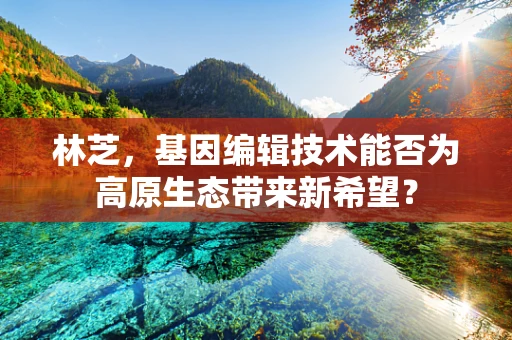 林芝，基因编辑技术能否为高原生态带来新希望？