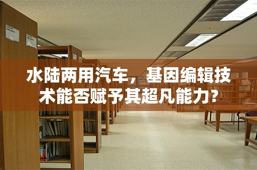 水陆两用汽车，基因编辑技术能否赋予其超凡能力？