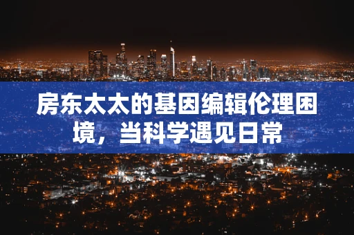 房东太太的基因编辑伦理困境，当科学遇见日常