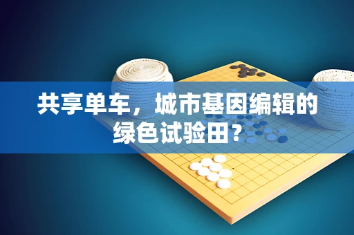 共享单车，城市基因编辑的绿色试验田？