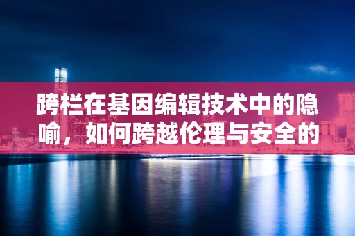 跨栏在基因编辑技术中的隐喻，如何跨越伦理与安全的双重障碍？