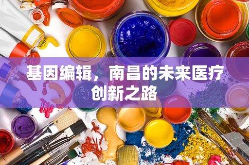 基因编辑，南昌的未来医疗创新之路