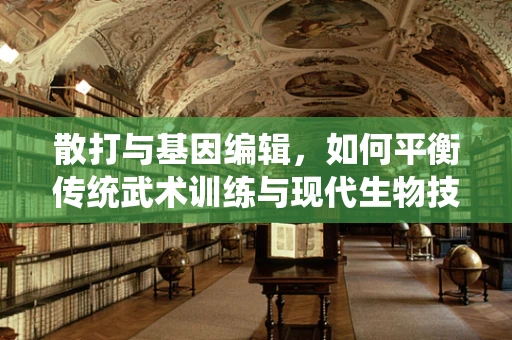 散打与基因编辑，如何平衡传统武术训练与现代生物技术？