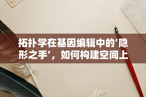 拓扑学在基因编辑中的‘隐形之手’，如何构建空间上的精准操控？