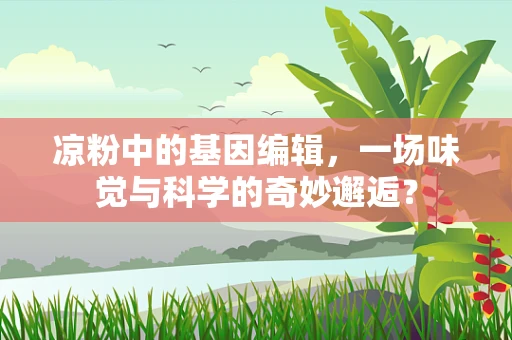 凉粉中的基因编辑，一场味觉与科学的奇妙邂逅？