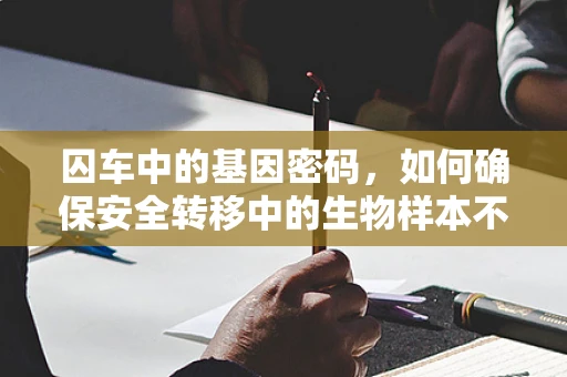 囚车中的基因密码，如何确保安全转移中的生物样本不被污染？