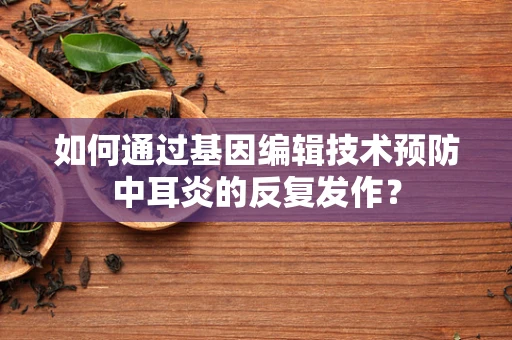 如何通过基因编辑技术预防中耳炎的反复发作？