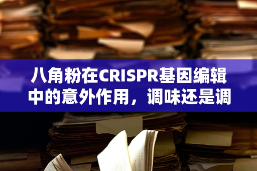 八角粉在CRISPR基因编辑中的意外作用，调味还是调序？