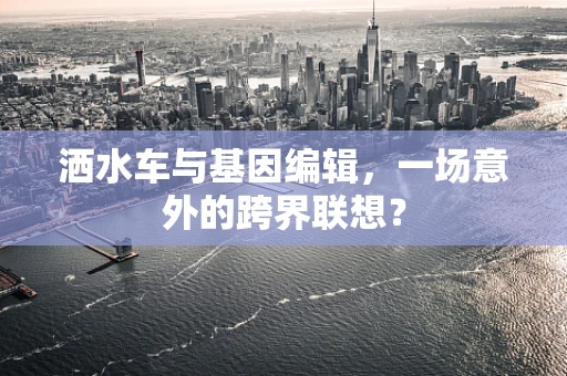 洒水车与基因编辑，一场意外的跨界联想？