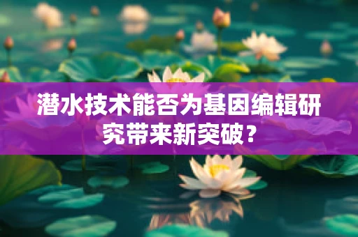 潜水技术能否为基因编辑研究带来新突破？
