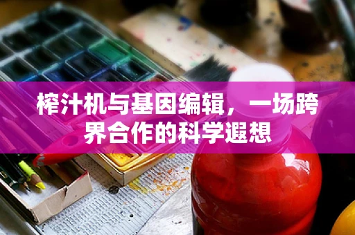 榨汁机与基因编辑，一场跨界合作的科学遐想