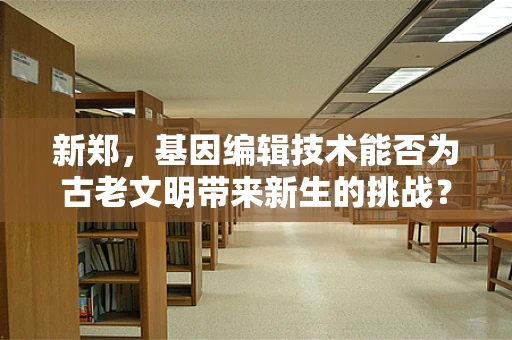 新郑，基因编辑技术能否为古老文明带来新生的挑战？