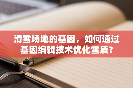 滑雪场地的基因，如何通过基因编辑技术优化雪质？