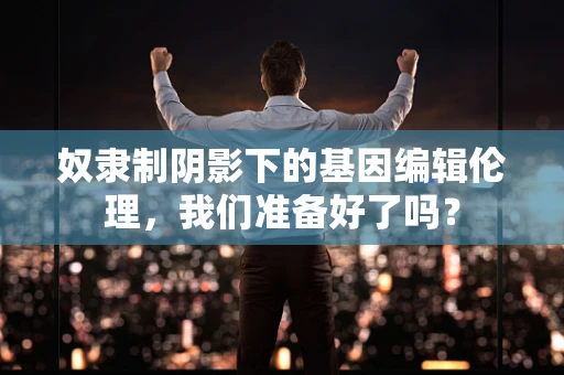奴隶制阴影下的基因编辑伦理，我们准备好了吗？
