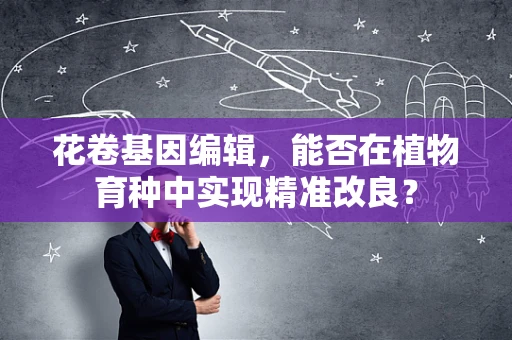 花卷基因编辑，能否在植物育种中实现精准改良？