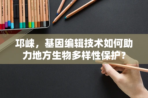 邛崃，基因编辑技术如何助力地方生物多样性保护？